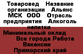 Товаровед › Название организации ­ Альянс-МСК, ООО › Отрасль предприятия ­ Алкоголь, напитки › Минимальный оклад ­ 30 000 - Все города Работа » Вакансии   . Приморский край,Владивосток г.